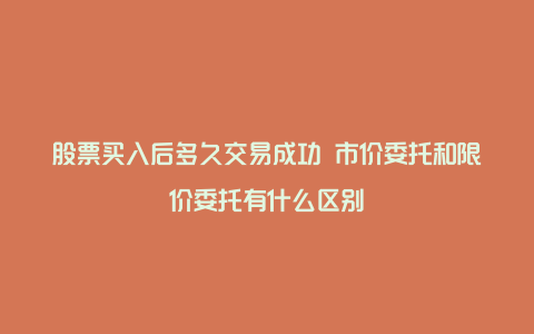 股票买入后多久交易成功 市价委托和限价委托有什么区别