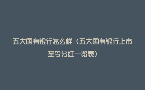 五大国有银行怎么样（五大国有银行上市至今分红一览表）