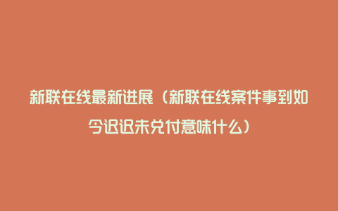 新联在线最新进展（新联在线案件事到如今迟迟未兑付意味什么）