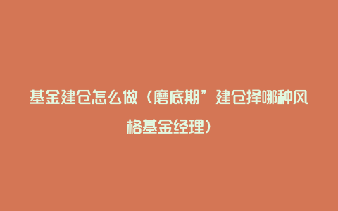 基金建仓怎么做（磨底期”建仓择哪种风格基金经理）