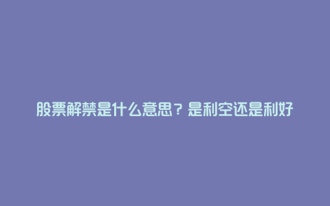 股票解禁是什么意思？是利空还是利好