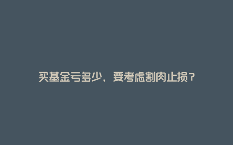 买基金亏多少，要考虑割肉止损？