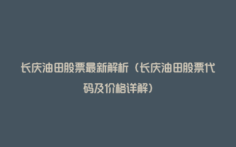 长庆油田股票最新解析（长庆油田股票代码及价格详解）