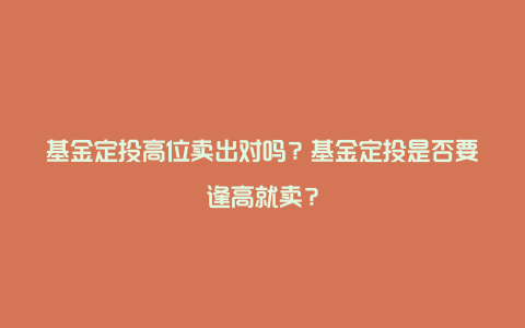 基金定投高位卖出对吗？基金定投是否要逢高就卖？