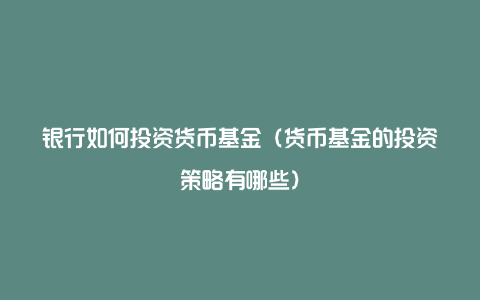 银行如何投资货币基金（货币基金的投资策略有哪些）