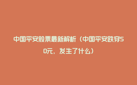 中国平安股票最新解析（中国平安跌穿50元，发生了什么）