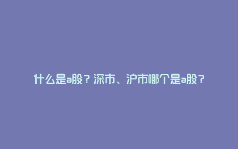 什么是a股？深市、沪市哪个是a股？