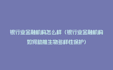 银行业金融机构怎么样（银行业金融机构如何助推生物多样性保护）