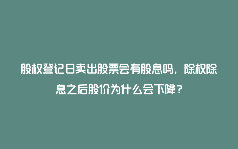 股权登记日卖出股票会有股息吗，除权除息之后股价为什么会下降？