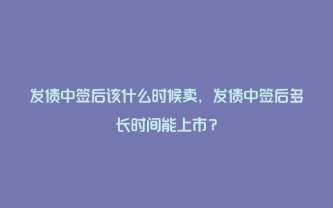 发债中签后该什么时候卖，发债中签后多长时间能上市？