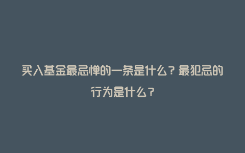 买入基金最忌惮的一条是什么？最犯忌的行为是什么？