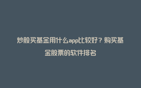 炒股买基金用什么app比较好？购买基金股票的软件排名