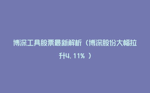 博深工具股票最新解析（博深股份大幅拉升4.11% ）