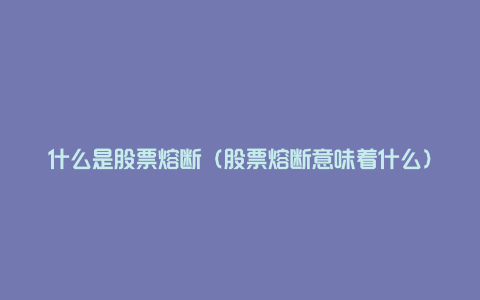 什么是股票熔断（股票熔断意味着什么）