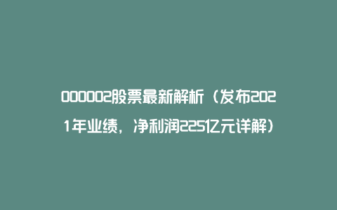 000002股票最新解析（发布2021年业绩，净利润225亿元详解）