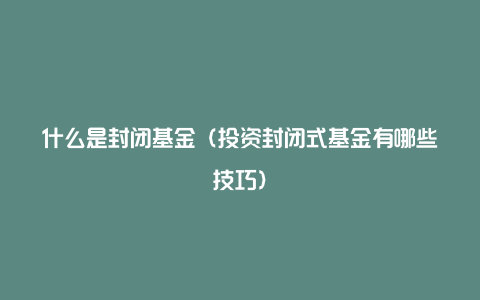 什么是封闭基金（投资封闭式基金有哪些技巧）