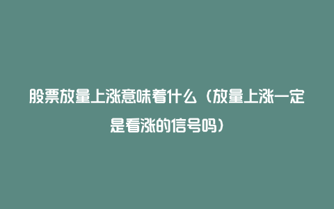 股票放量上涨意味着什么（放量上涨一定是看涨的信号吗）