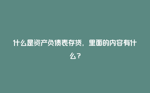 什么是资产负债表存货，里面的内容有什么？