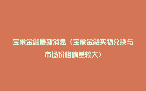 宝象金融最新消息（宝象金融实物兑换与市场价格偏差较大）