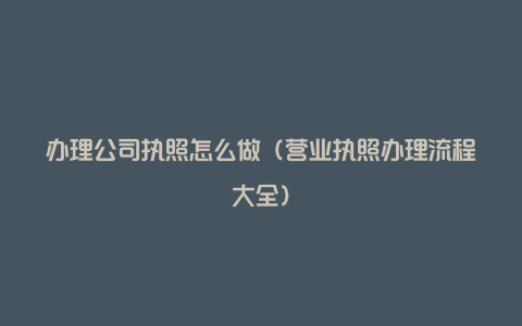 办理公司执照怎么做（营业执照办理流程大全）