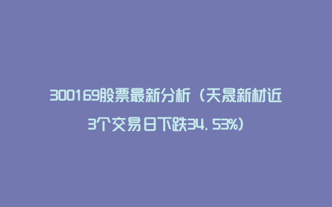 300169股票最新分析（天晟新材近3个交易日下跌34.53%）