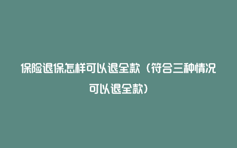 保险退保怎样可以退全款（符合三种情况可以退全款）