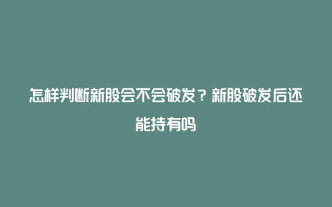 怎样判断新股会不会破发？新股破发后还能持有吗