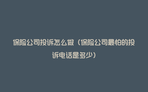 保险公司投诉怎么做（保险公司最怕的投诉电话是多少）