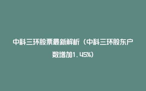 中科三环股票最新解析（中科三环股东户数增加1.45%）