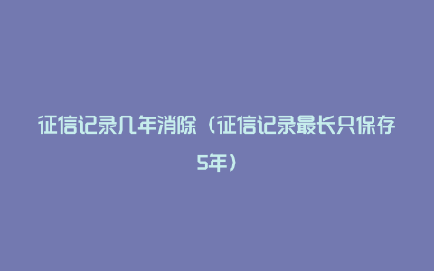 征信记录几年消除（征信记录最长只保存5年）