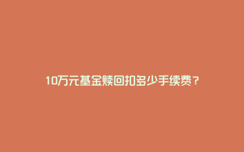 10万元基金赎回扣多少手续费？