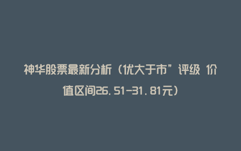 神华股票最新分析（优大于市”评级 价值区间26.51-31.81元）