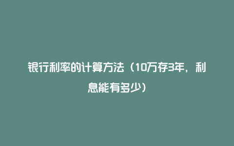 银行利率的计算方法（10万存3年，利息能有多少）