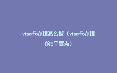 visa卡办理怎么做（visa卡办理的5个要点）