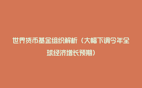 世界货币基金组织解析（大幅下调今年全球经济增长预期）