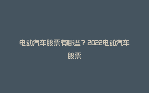 电动汽车股票有哪些？2022电动汽车股票