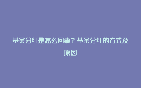 基金分红是怎么回事？基金分红的方式及原因