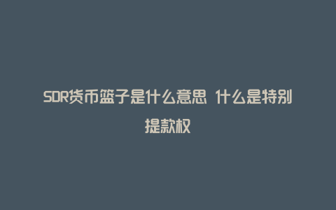 SDR货币篮子是什么意思 什么是特别提款权