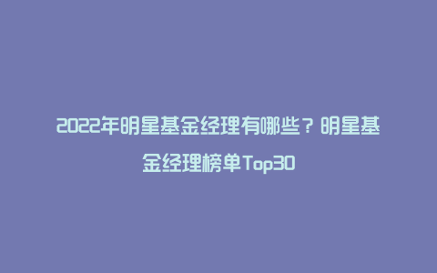 2022年明星基金经理有哪些？明星基金经理榜单Top30