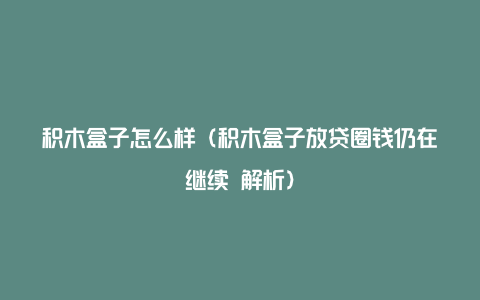 积木盒子怎么样（积木盒子放贷圈钱仍在继续 解析）