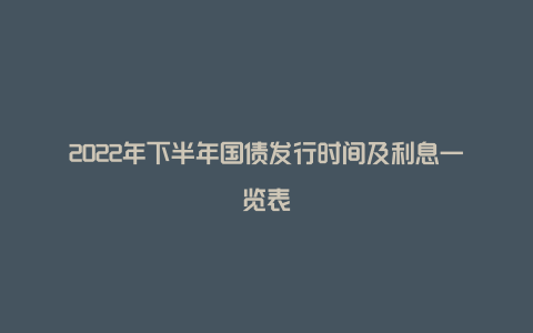 2022年下半年国债发行时间及利息一览表