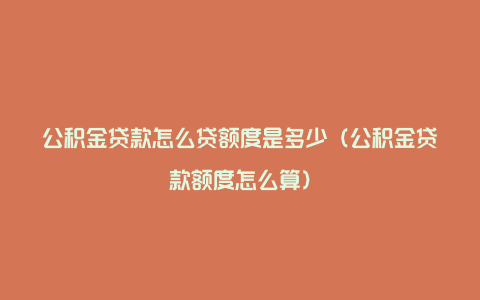 公积金贷款怎么贷额度是多少（公积金贷款额度怎么算）