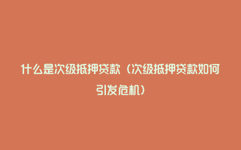 什么是次级抵押贷款（次级抵押贷款如何引发危机）