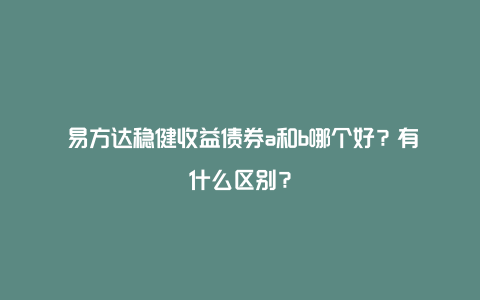 ​易方达稳健收益债券a和b哪个好？有什么区别？