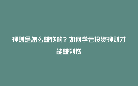 理财是怎么赚钱的？如何学会投资理财才能赚到钱