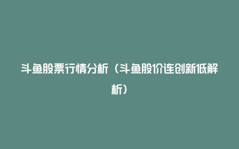 斗鱼股票行情分析（斗鱼股价连创新低解析）