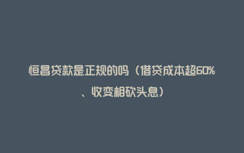 恒昌贷款是正规的吗（借贷成本超60%、收变相砍头息）