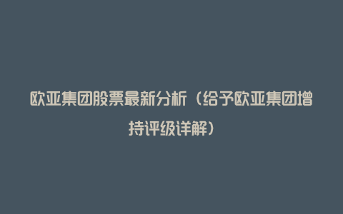 欧亚集团股票最新分析（给予欧亚集团增持评级详解）