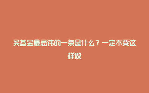 买基金最忌讳的一条是什么？一定不要这样做