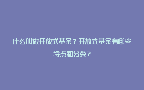 什么叫做开放式基金？开放式基金有哪些特点和分类？